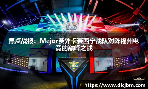 焦点战报：Major赛外卡赛西宁战队对阵福州电竞的巅峰之战