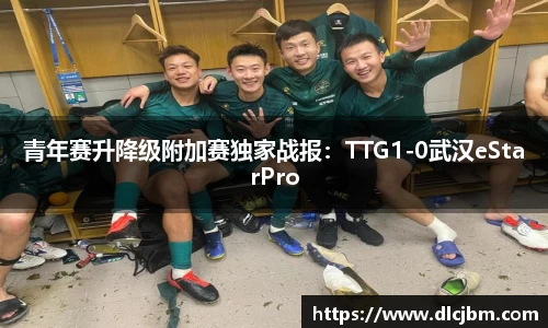 青年赛升降级附加赛独家战报：TTG1-0武汉eStarPro